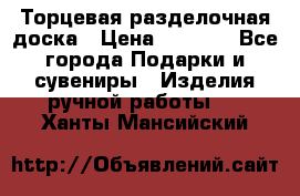 Торцевая разделочная доска › Цена ­ 2 500 - Все города Подарки и сувениры » Изделия ручной работы   . Ханты-Мансийский